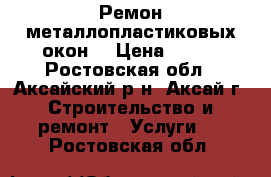 Ремон металлопластиковых окон. › Цена ­ 100 - Ростовская обл., Аксайский р-н, Аксай г. Строительство и ремонт » Услуги   . Ростовская обл.